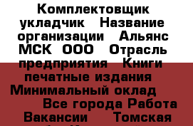 Комплектовщик-укладчик › Название организации ­ Альянс-МСК, ООО › Отрасль предприятия ­ Книги, печатные издания › Минимальный оклад ­ 35 000 - Все города Работа » Вакансии   . Томская обл.,Кедровый г.